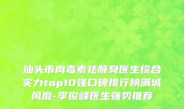 汕头市肉毒素祛腋臭医生综合实力top10强口碑排行榜满城风靡-李俊峰医生强势推荐