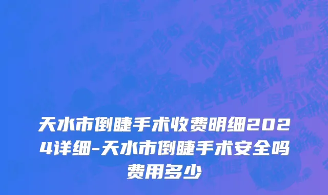 天水市倒睫手术收费明细2024详细-天水市倒睫手术安全吗费用多少