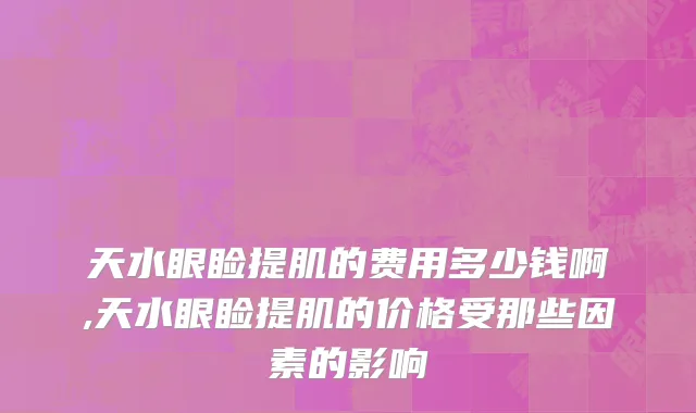 天水眼睑提肌的费用多少钱啊,天水眼睑提肌的价格受那些因素的影响