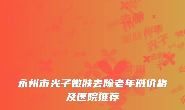 永州市光子嫩肤去除老年斑价格及医院推荐