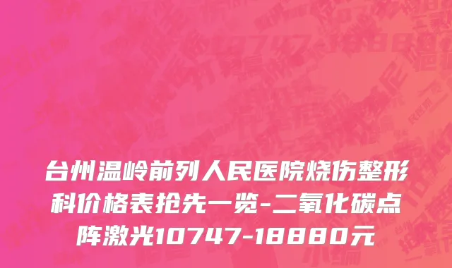 台州温岭前列人民医院烧伤整形科价格表抢先一览-二氧化碳点阵激光10747-18880元