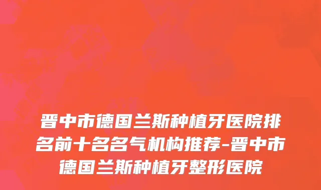 晋中市德国兰斯种植牙医院排名前十名名气机构推荐-晋中市德国兰斯种植牙整形医院