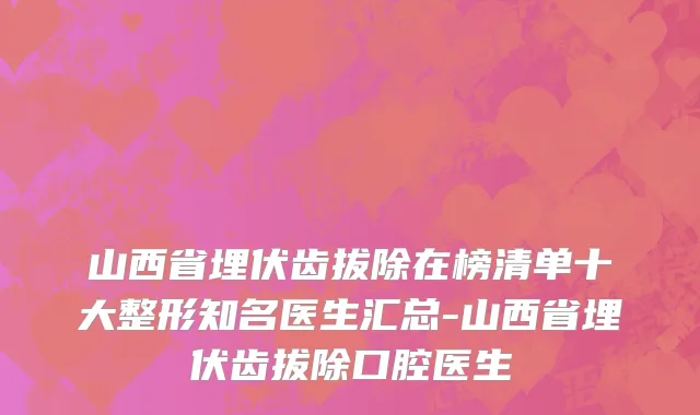 山西省埋伏齿拔除在榜清单十大整形知名医生汇总-山西省埋伏齿拔除口腔医生