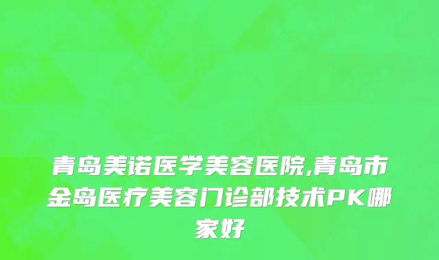 青岛美诺医学美容医院,青岛市金岛医疗美容门诊部技术PK哪家好