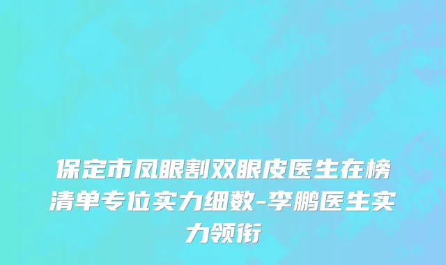 保定市凤眼割双眼皮医生在榜清单专位实力细数-李鹏医生实力领衔