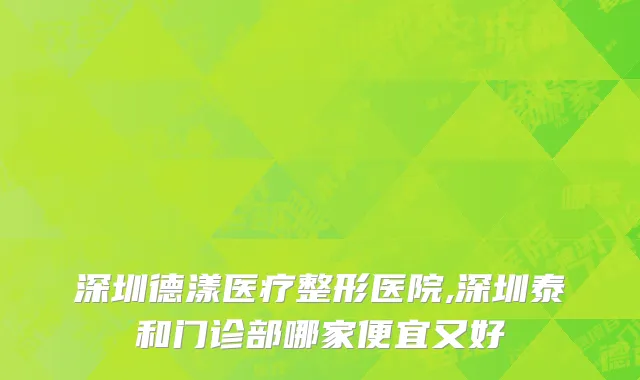 深圳德漾医疗整形医院,深圳泰和门诊部哪家便宜又好