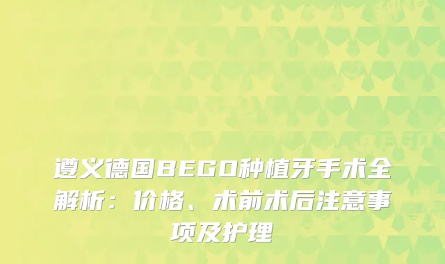 遵义德国BEGO种植牙手术全解析：价格、术前术后注意事项及护理