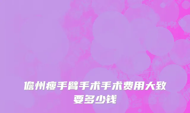儋州瘦手臂手术手术费用大致要多少钱