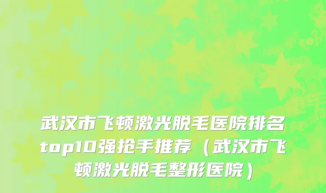 武汉市飞顿激光脱毛医院排名top10强抢手推荐（武汉市飞顿激光脱毛整形医院）