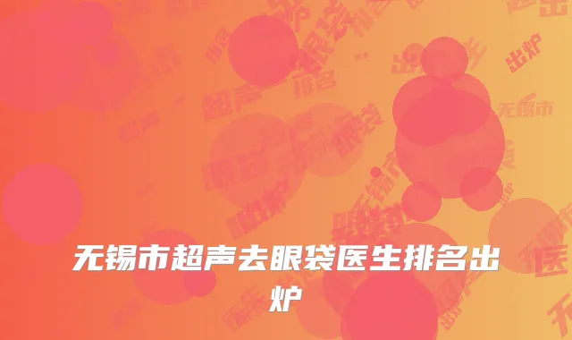 无锡市超声去眼袋医生排名出炉
