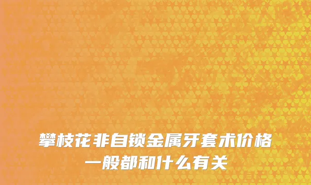 攀枝花非自锁金属牙套术价格一般都和什么有关