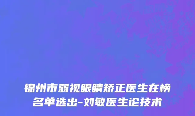 锦州市弱视眼睛矫正医生在榜名单选出-刘敏医生论技术