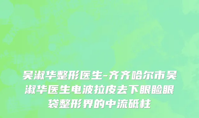 吴淑华整形医生-齐齐哈尔市吴淑华医生电波拉皮去下眼睑眼袋整形界的中流砥柱