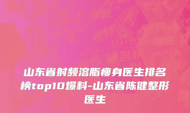 山东省射频溶脂瘦身医生排名榜top10爆料-山东省陈健整形医生