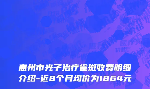 惠州市光子治疗雀斑收费明细介绍-近8个月均价为1864元