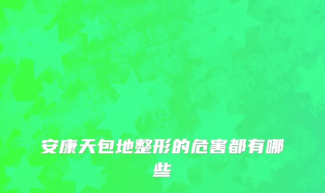 安康天包地整形的危害都有哪些