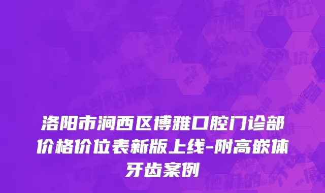 洛阳市涧西区博雅口腔门诊部价格价位表新版上线-附高嵌体牙齿案例