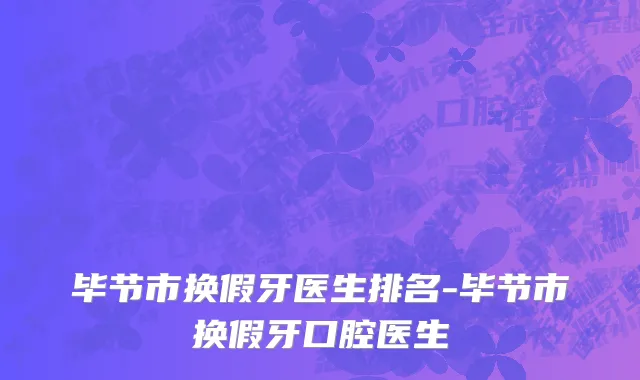毕节市换假牙医生排名-毕节市换假牙口腔医生