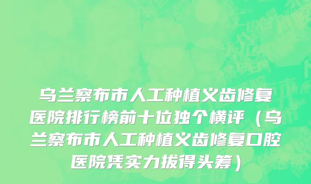 乌兰察布市人工种植义齿修复医院排行榜前十位独个横评（乌兰察布市人工种植义齿修复口腔医院凭实力拔得头筹）