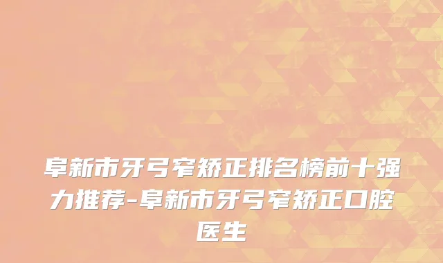 阜新市牙弓窄矫正排名榜前十强力推荐-阜新市牙弓窄矫正口腔医生
