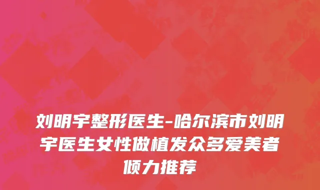 刘明宇整形医生-哈尔滨市刘明宇医生女性做植发众多爱美者倾力推荐