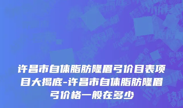 许昌市自体脂肪隆眉弓价目表项目大揭底-许昌市自体脂肪隆眉弓价格一般在多少