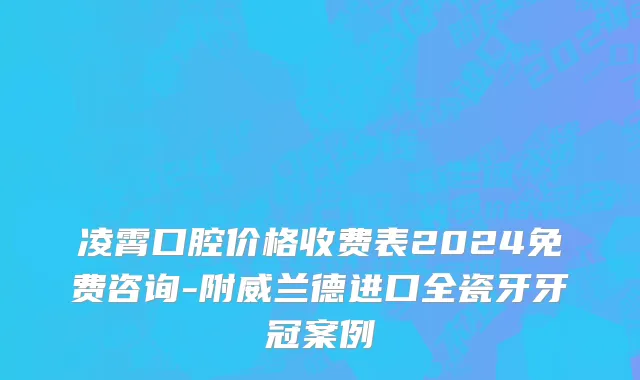 凌霄口腔价格收费表2024免费咨询-附威兰德进口全瓷牙牙冠案例