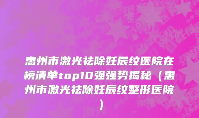 惠州市激光祛除妊辰纹医院在榜清单top10强强势揭秘（惠州市激光祛除妊辰纹整形医院）