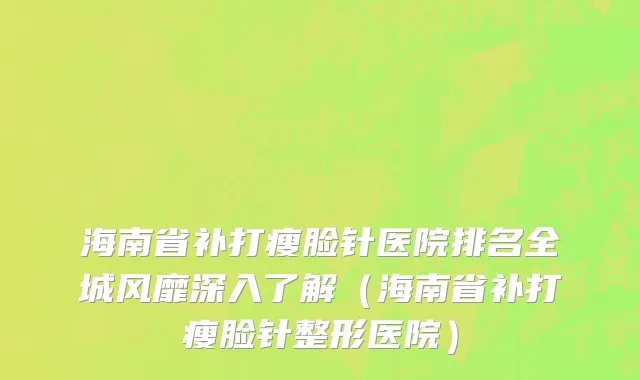 海南省补打瘦脸针医院排名全城风靡深入了解（海南省补打瘦脸针整形医院）