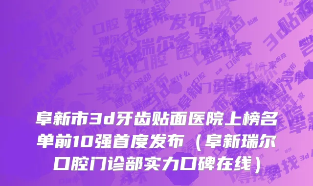 阜新市3d牙齿贴面医院上榜名单前10强首度发布（阜新瑞尔口腔门诊部实力口碑在线）