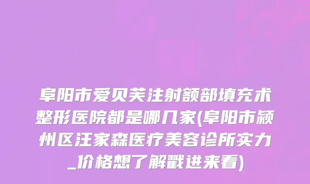 阜阳市爱贝芙注射额部填充术整形医院都是哪几家(阜阳市颍州区汪家森医疗美容诊所实力_价格想了解戳进来看)