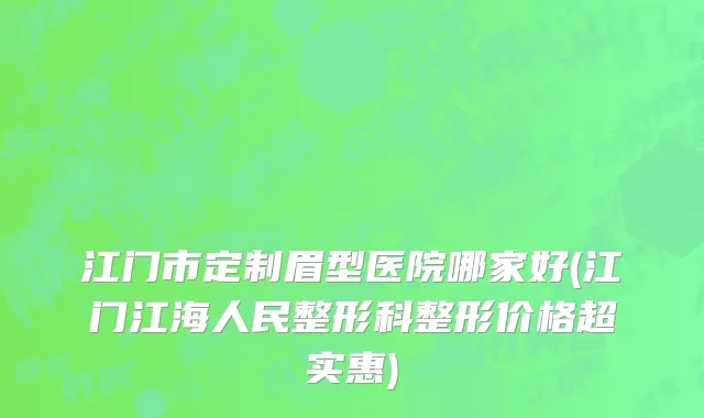 江门市定制眉型医院哪家好(江门江海人民整形科整形价格超实惠)