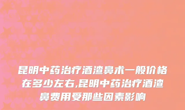 昆明中药治疗酒渣鼻术一般价格在多少左右,昆明中药治疗酒渣鼻费用受那些因素影响