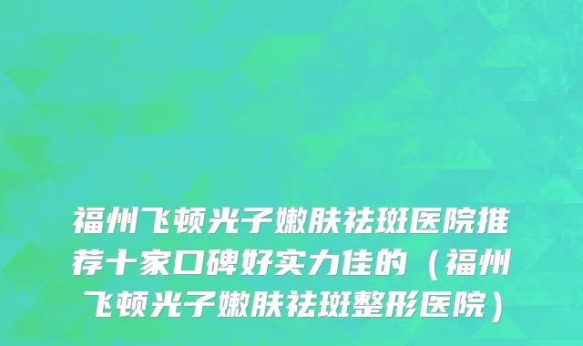 福州飞顿光子嫩肤祛斑医院推荐十家口碑好实力佳的(福州飞顿光子嫩肤祛斑整形医院)