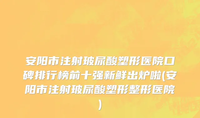安阳市注射玻尿酸塑形医院口碑排行榜前十强新鲜出炉啦(安阳市注射玻尿酸塑形整形医院)