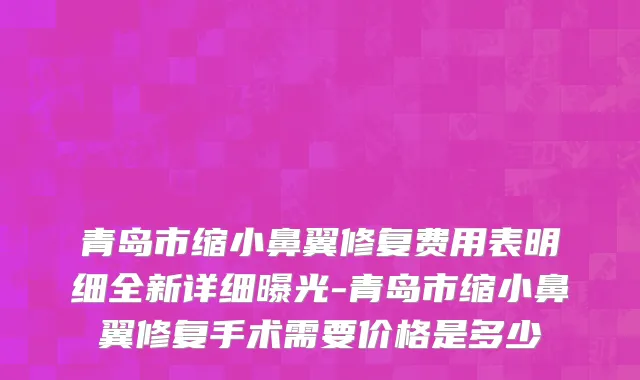青岛市缩小鼻翼修复费用表明细全新详细曝光-青岛市缩小鼻翼修复手术需要价格是多少