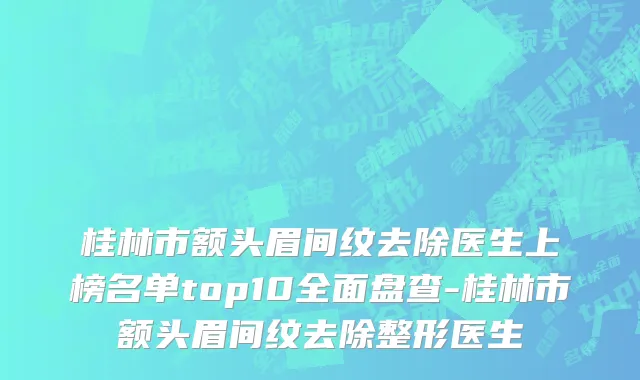 桂林市额头眉间纹去除医生上榜名单top10全面盘查-桂林市额头眉间纹去除整形医生