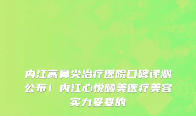 内江高鼻尖治疗医院口碑评测公布!内江心悦颐美医疗美容实力妥妥的