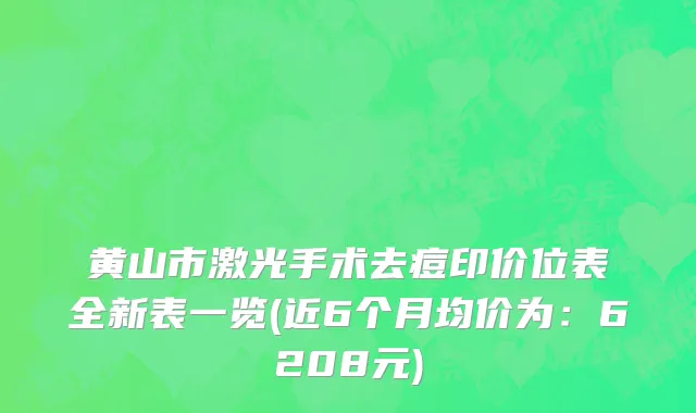 黄山市激光手术去痘印价位表全新表一览(近6个月均价为：6208元)