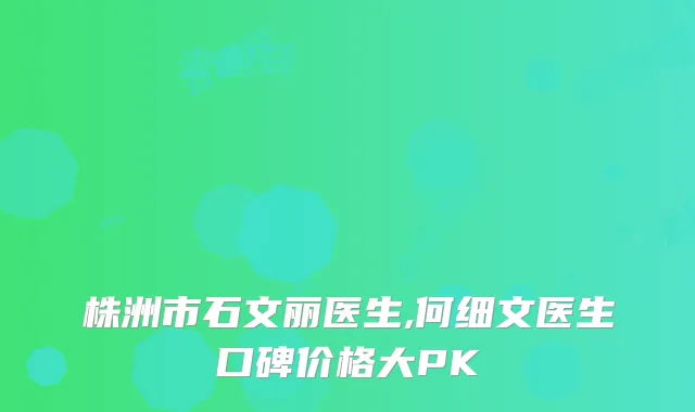 株洲市石文丽医生,何细文医生口碑价格大PK