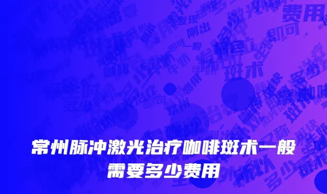 常州脉冲激光治疗咖啡斑术一般需要多少费用