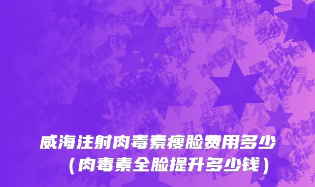 威海注射肉毒素瘦脸费用多少（肉毒素全脸提升多少钱）