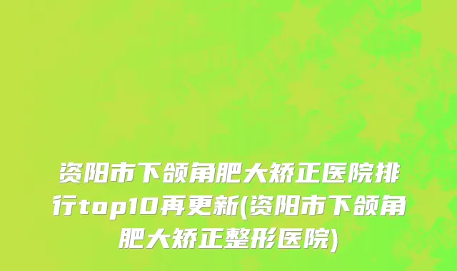 资阳市下颌角肥大矫正医院排行top10再更新(资阳市下颌角肥大矫正整形医院)
