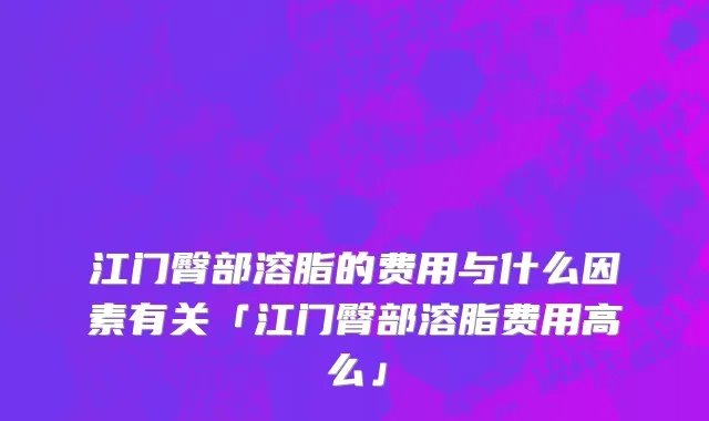 江门臀部溶脂的费用与什么因素有关「江门臀部溶脂费用高么」