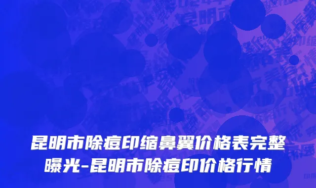 昆明市除痘印缩鼻翼价格表完整曝光-昆明市除痘印价格行情