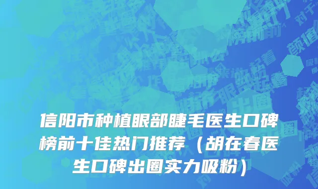 信阳市种植眼部睫毛医生口碑榜前十佳热门推荐（胡在春医生口碑出圈实力吸粉）