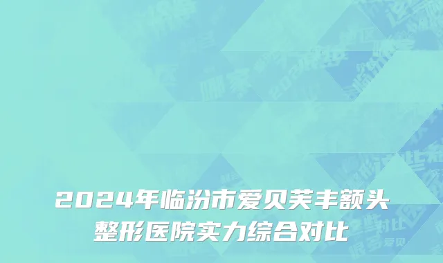 2024年临汾市爱贝芙丰额头整形医院实力综合对比