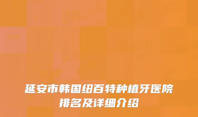 延安市韩国纽百特种植牙医院排名及详细介绍