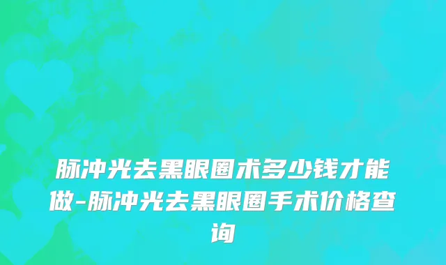 脉冲光去黑眼圈术多少钱才能做-脉冲光去黑眼圈手术价格查询