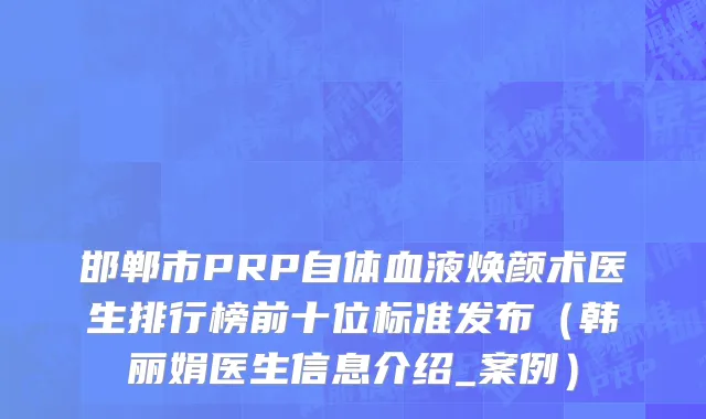 邯郸市PRP自体血液焕颜术医生排行榜前十位标准发布（韩丽娟医生信息介绍_案例）